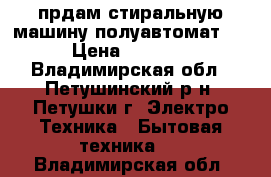 прдам стиральную машину полуавтомат . › Цена ­ 2 000 - Владимирская обл., Петушинский р-н, Петушки г. Электро-Техника » Бытовая техника   . Владимирская обл.